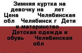  Зимняя куртка на девочку на 5-7 лет › Цена ­ 700 - Челябинская обл., Челябинск г. Дети и материнство » Детская одежда и обувь   . Челябинская обл.